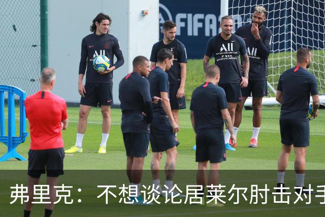 弗里克：不想谈论居莱尔肘击对手的事；拉菲尼亚明天能首发